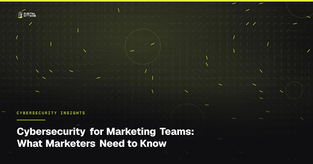 Cybersecurity for Marketing Teams: What Marketers Need to Know - Digital Otters